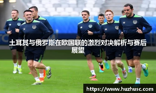 土耳其与俄罗斯在欧国联的激烈对决解析与赛后展望