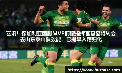 喜讯！保加利亚国脚MVP前腰指挥官夏窗将转会去山东泰山队效能，已提早入籍归化