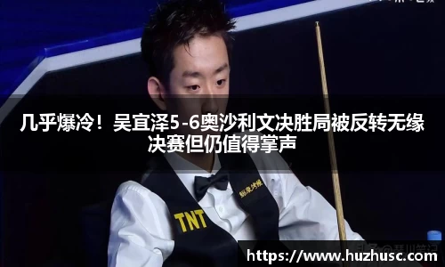 几乎爆冷！吴宜泽5-6奥沙利文决胜局被反转无缘决赛但仍值得掌声